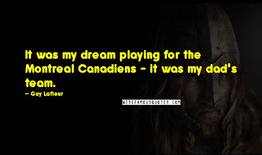 Guy Lafleur Quotes: It was my dream playing for the Montreal Canadiens - it was my dad's team.