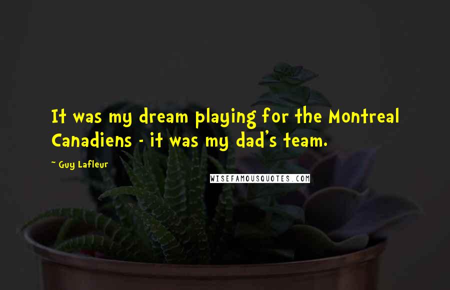 Guy Lafleur Quotes: It was my dream playing for the Montreal Canadiens - it was my dad's team.