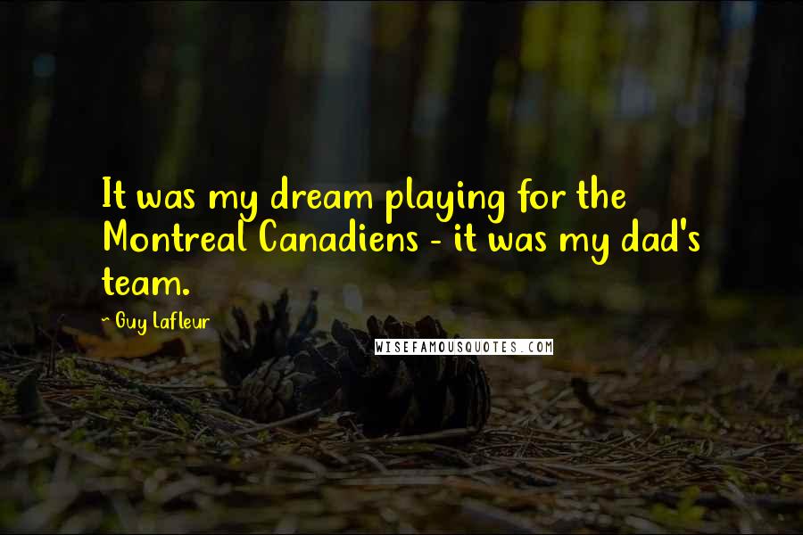 Guy Lafleur Quotes: It was my dream playing for the Montreal Canadiens - it was my dad's team.