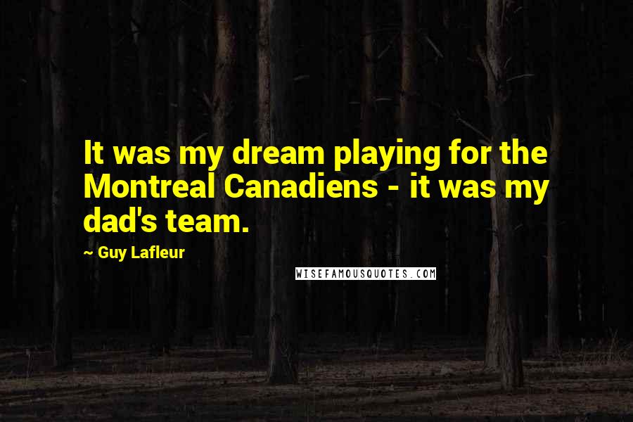 Guy Lafleur Quotes: It was my dream playing for the Montreal Canadiens - it was my dad's team.