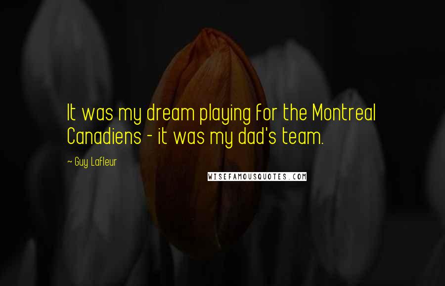 Guy Lafleur Quotes: It was my dream playing for the Montreal Canadiens - it was my dad's team.