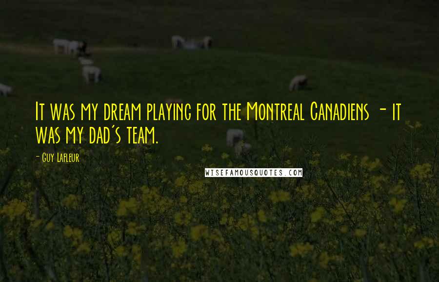 Guy Lafleur Quotes: It was my dream playing for the Montreal Canadiens - it was my dad's team.