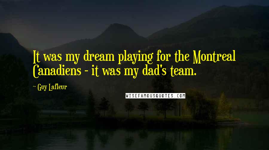 Guy Lafleur Quotes: It was my dream playing for the Montreal Canadiens - it was my dad's team.