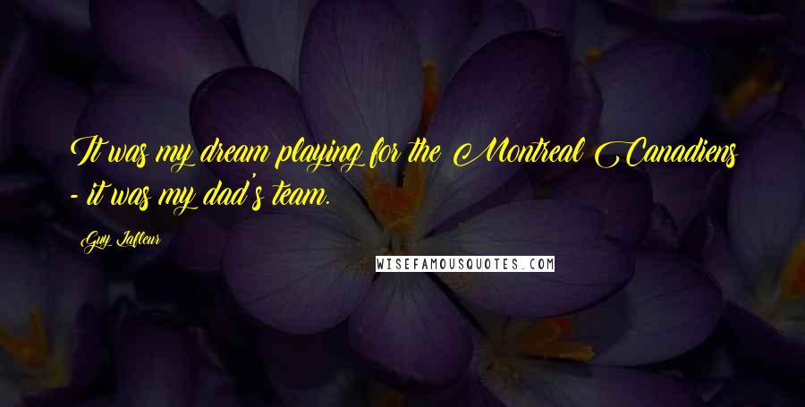 Guy Lafleur Quotes: It was my dream playing for the Montreal Canadiens - it was my dad's team.