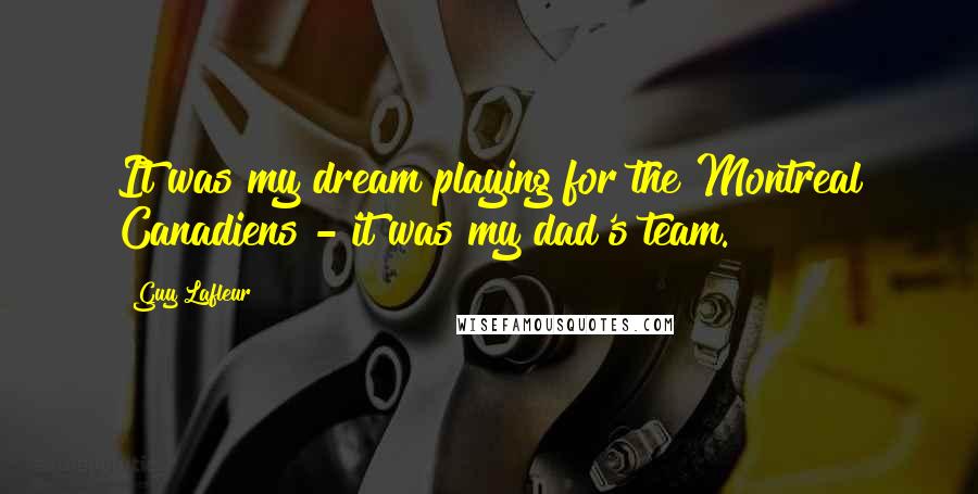 Guy Lafleur Quotes: It was my dream playing for the Montreal Canadiens - it was my dad's team.