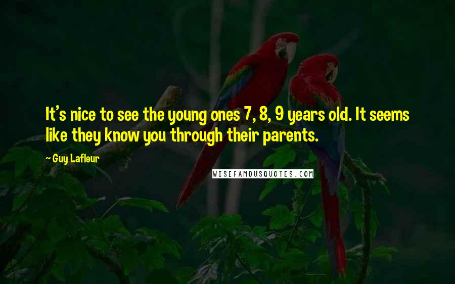 Guy Lafleur Quotes: It's nice to see the young ones 7, 8, 9 years old. It seems like they know you through their parents.