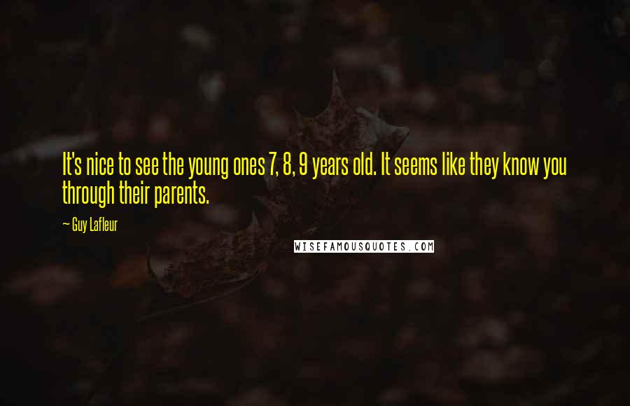 Guy Lafleur Quotes: It's nice to see the young ones 7, 8, 9 years old. It seems like they know you through their parents.