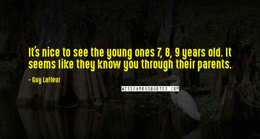 Guy Lafleur Quotes: It's nice to see the young ones 7, 8, 9 years old. It seems like they know you through their parents.