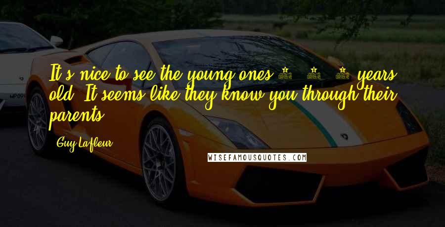 Guy Lafleur Quotes: It's nice to see the young ones 7, 8, 9 years old. It seems like they know you through their parents.