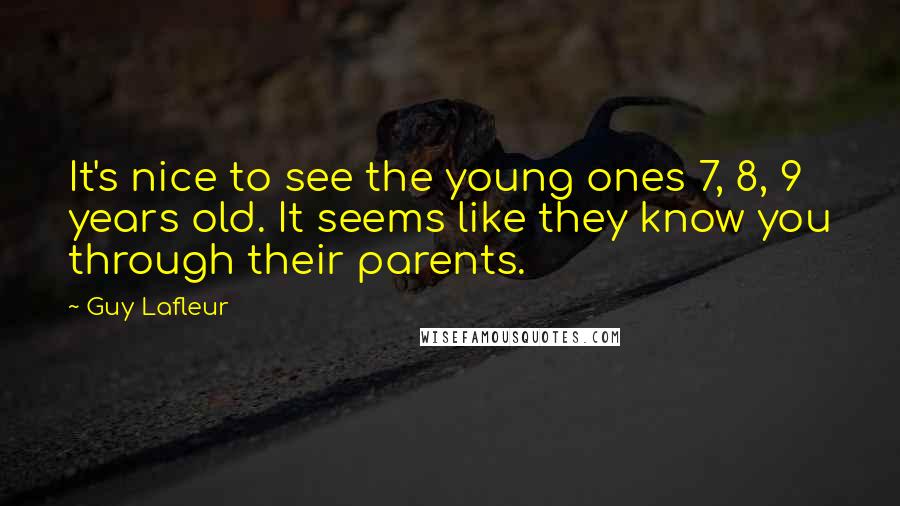 Guy Lafleur Quotes: It's nice to see the young ones 7, 8, 9 years old. It seems like they know you through their parents.