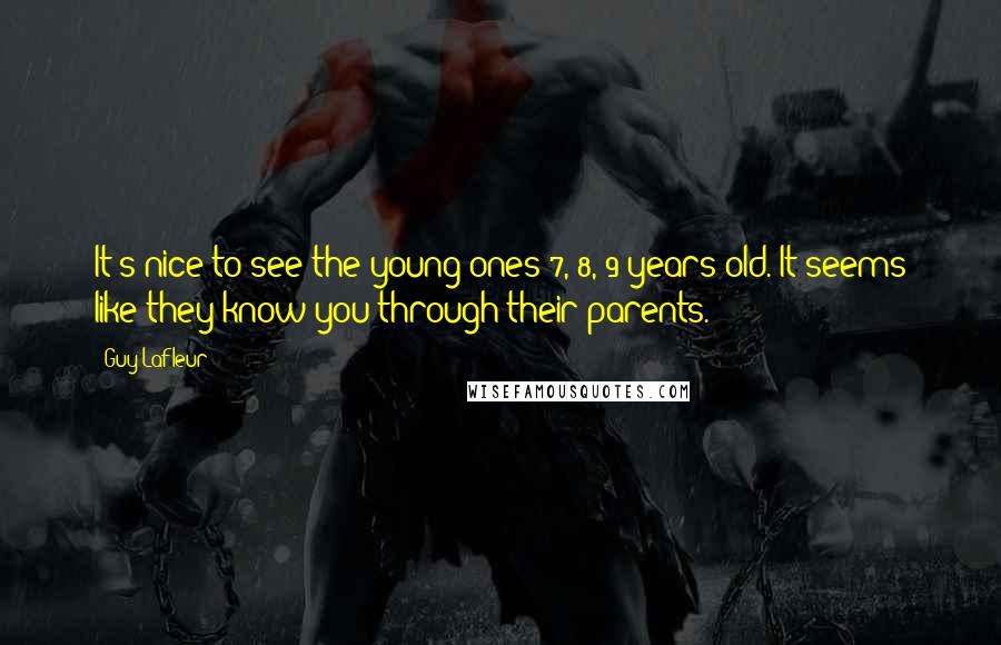 Guy Lafleur Quotes: It's nice to see the young ones 7, 8, 9 years old. It seems like they know you through their parents.