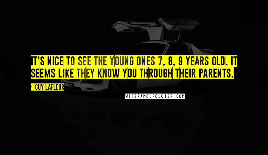 Guy Lafleur Quotes: It's nice to see the young ones 7, 8, 9 years old. It seems like they know you through their parents.