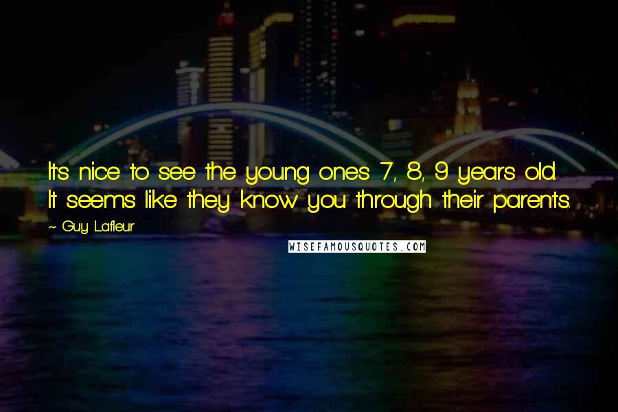 Guy Lafleur Quotes: It's nice to see the young ones 7, 8, 9 years old. It seems like they know you through their parents.