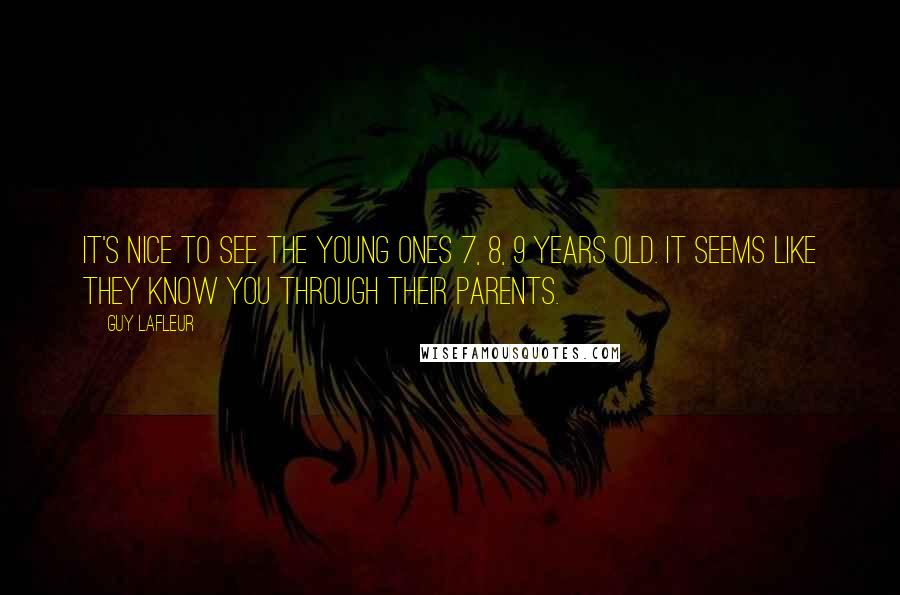 Guy Lafleur Quotes: It's nice to see the young ones 7, 8, 9 years old. It seems like they know you through their parents.