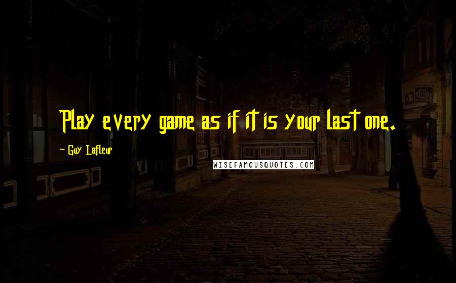 Guy Lafleur Quotes: Play every game as if it is your last one.