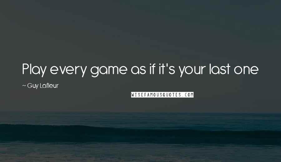 Guy Lafleur Quotes: Play every game as if it's your last one