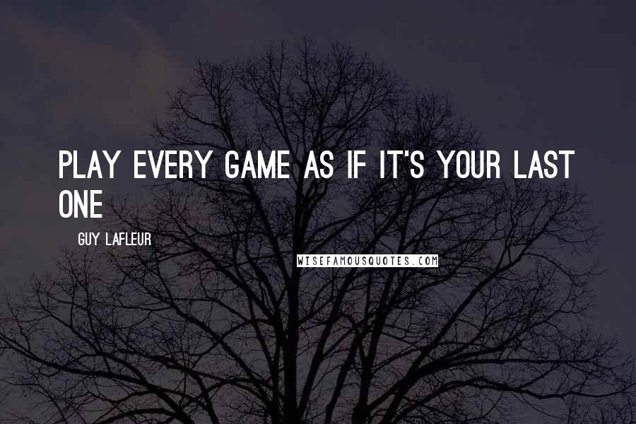 Guy Lafleur Quotes: Play every game as if it's your last one