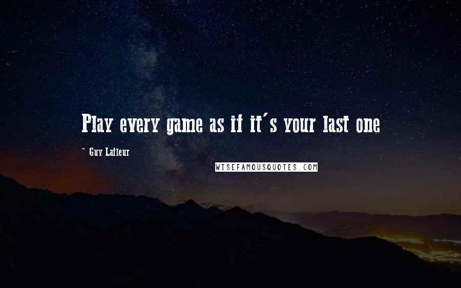 Guy Lafleur Quotes: Play every game as if it's your last one
