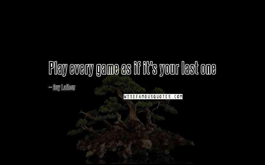 Guy Lafleur Quotes: Play every game as if it's your last one