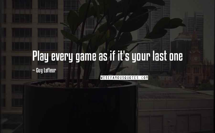 Guy Lafleur Quotes: Play every game as if it's your last one