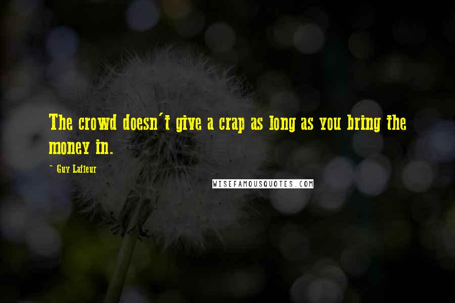 Guy Lafleur Quotes: The crowd doesn't give a crap as long as you bring the money in.