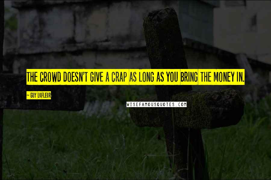 Guy Lafleur Quotes: The crowd doesn't give a crap as long as you bring the money in.