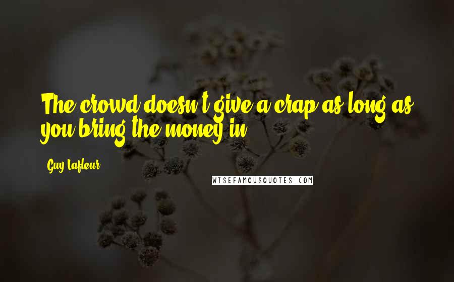 Guy Lafleur Quotes: The crowd doesn't give a crap as long as you bring the money in.