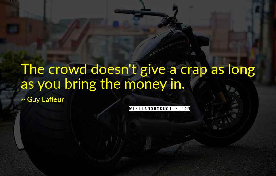 Guy Lafleur Quotes: The crowd doesn't give a crap as long as you bring the money in.