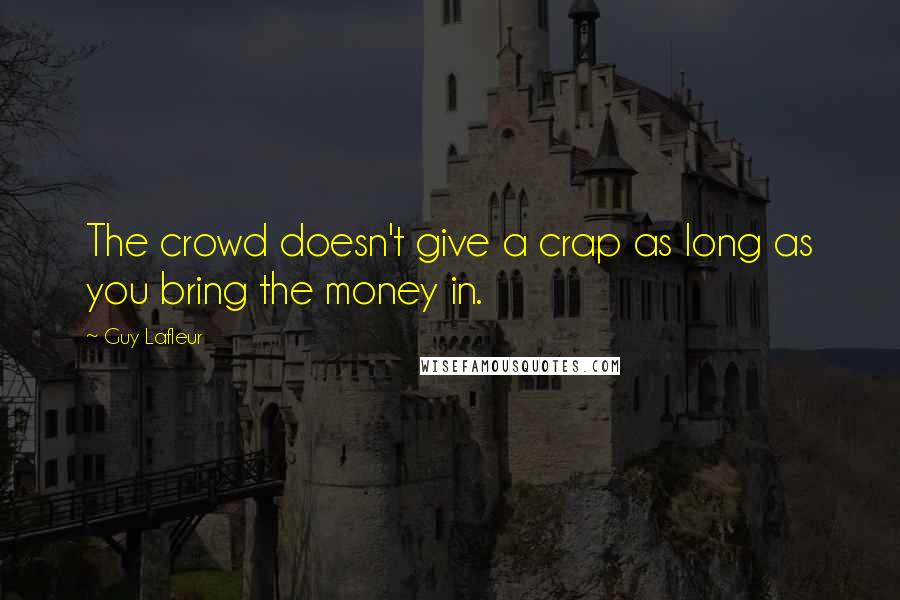 Guy Lafleur Quotes: The crowd doesn't give a crap as long as you bring the money in.