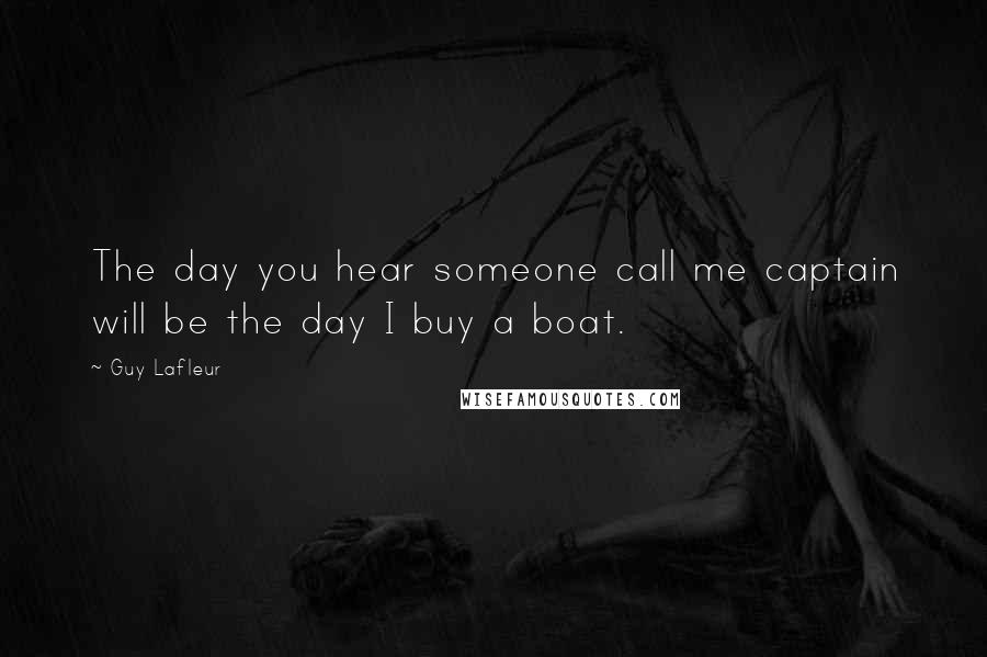 Guy Lafleur Quotes: The day you hear someone call me captain will be the day I buy a boat.