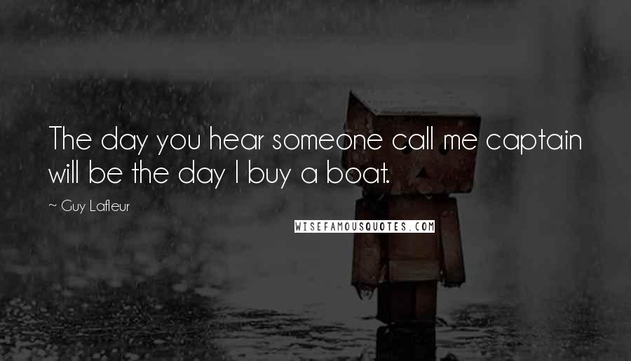 Guy Lafleur Quotes: The day you hear someone call me captain will be the day I buy a boat.