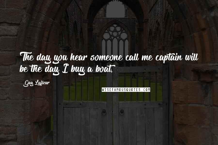 Guy Lafleur Quotes: The day you hear someone call me captain will be the day I buy a boat.