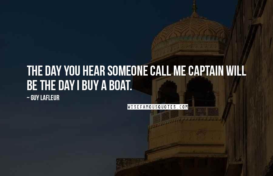 Guy Lafleur Quotes: The day you hear someone call me captain will be the day I buy a boat.