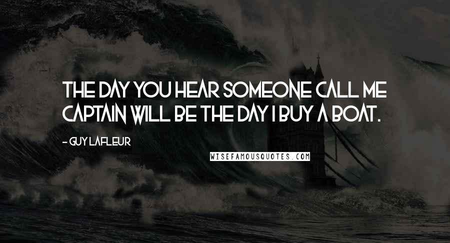 Guy Lafleur Quotes: The day you hear someone call me captain will be the day I buy a boat.