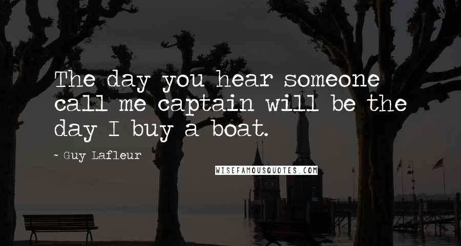 Guy Lafleur Quotes: The day you hear someone call me captain will be the day I buy a boat.