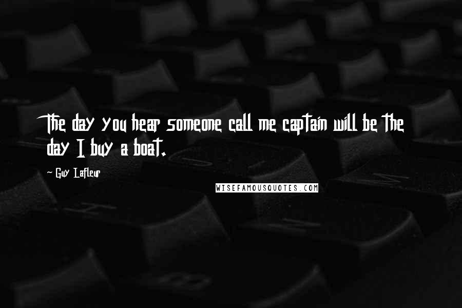 Guy Lafleur Quotes: The day you hear someone call me captain will be the day I buy a boat.