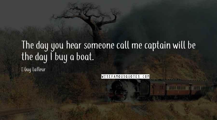 Guy Lafleur Quotes: The day you hear someone call me captain will be the day I buy a boat.