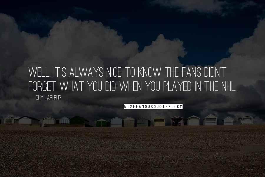 Guy Lafleur Quotes: Well, it's always nice to know the fans didn't forget what you did when you played in the NHL.