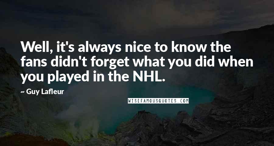 Guy Lafleur Quotes: Well, it's always nice to know the fans didn't forget what you did when you played in the NHL.