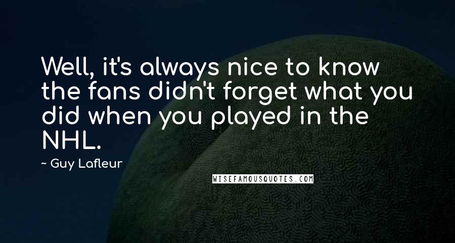 Guy Lafleur Quotes: Well, it's always nice to know the fans didn't forget what you did when you played in the NHL.