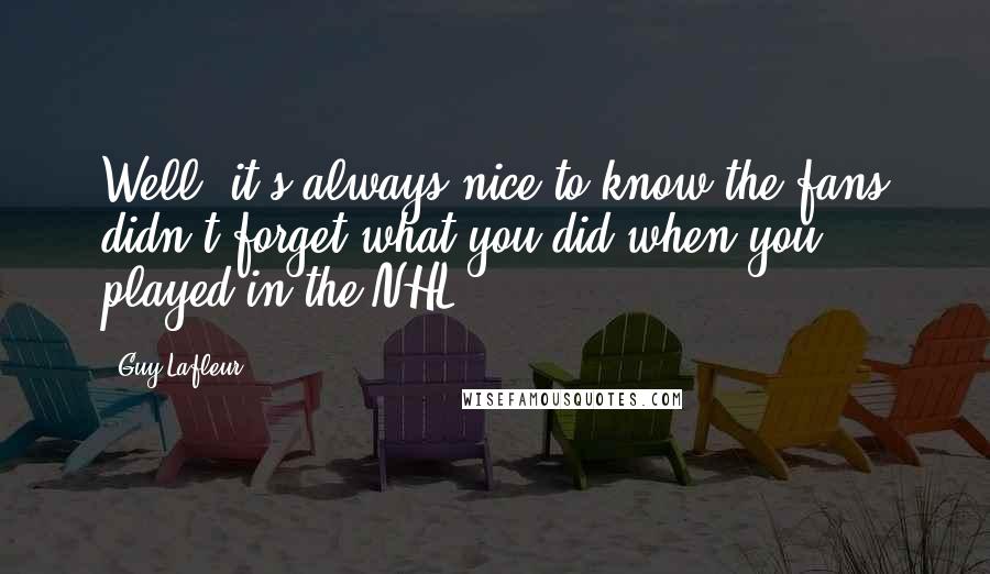 Guy Lafleur Quotes: Well, it's always nice to know the fans didn't forget what you did when you played in the NHL.