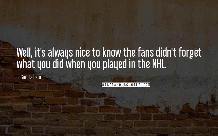 Guy Lafleur Quotes: Well, it's always nice to know the fans didn't forget what you did when you played in the NHL.