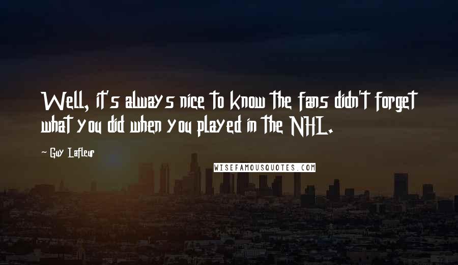 Guy Lafleur Quotes: Well, it's always nice to know the fans didn't forget what you did when you played in the NHL.