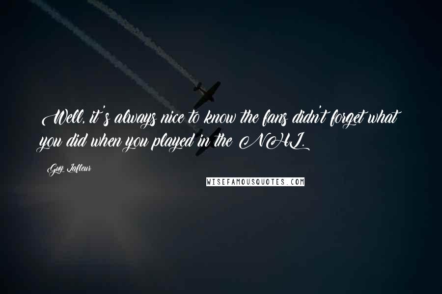 Guy Lafleur Quotes: Well, it's always nice to know the fans didn't forget what you did when you played in the NHL.