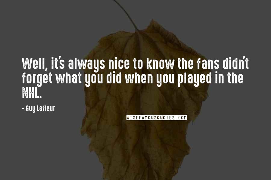 Guy Lafleur Quotes: Well, it's always nice to know the fans didn't forget what you did when you played in the NHL.