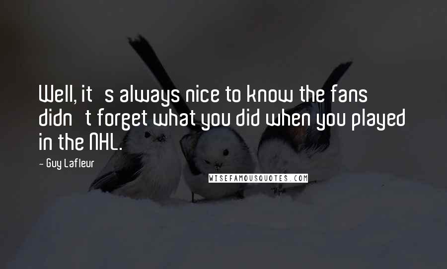 Guy Lafleur Quotes: Well, it's always nice to know the fans didn't forget what you did when you played in the NHL.