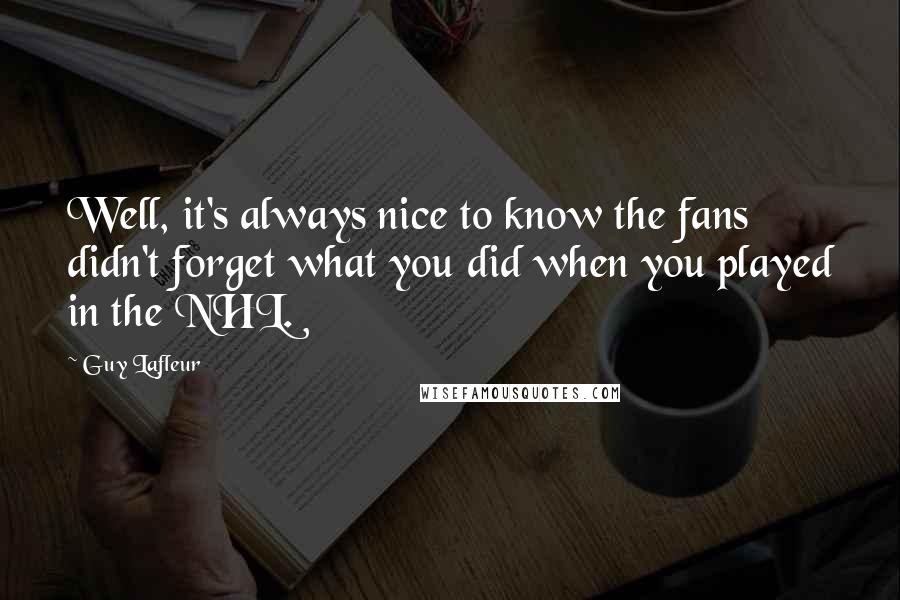 Guy Lafleur Quotes: Well, it's always nice to know the fans didn't forget what you did when you played in the NHL.