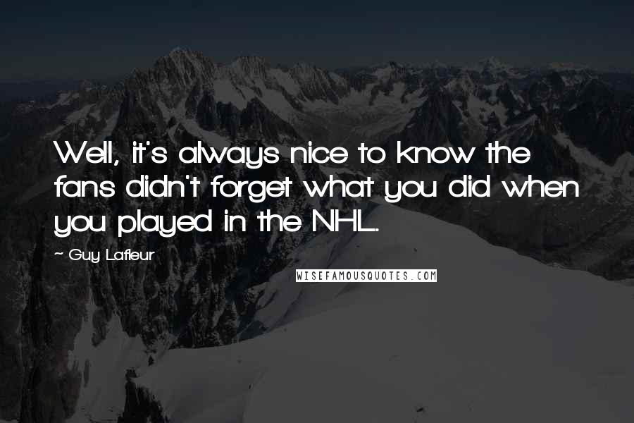 Guy Lafleur Quotes: Well, it's always nice to know the fans didn't forget what you did when you played in the NHL.