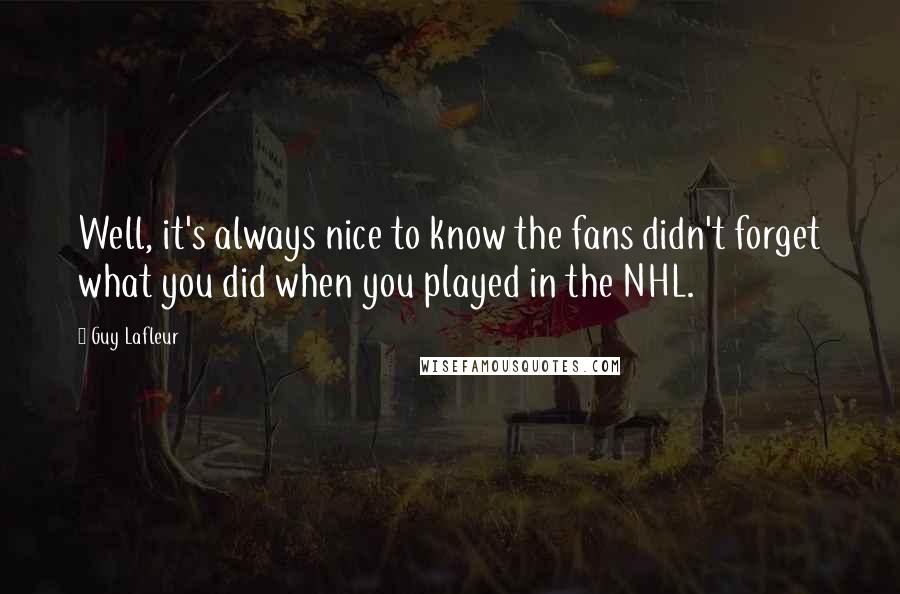 Guy Lafleur Quotes: Well, it's always nice to know the fans didn't forget what you did when you played in the NHL.