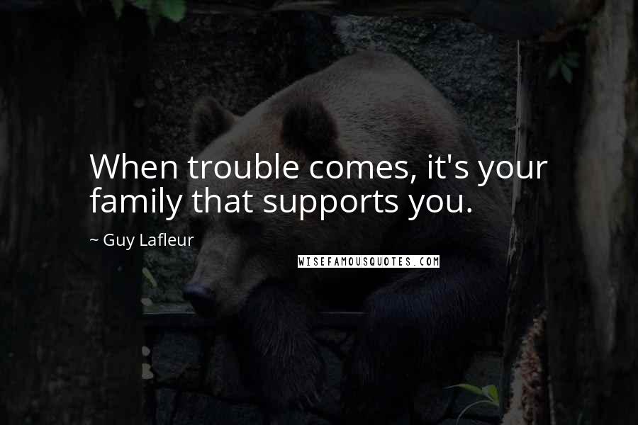 Guy Lafleur Quotes: When trouble comes, it's your family that supports you.